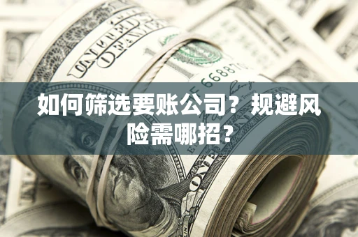 武汉如何筛选要账公司？规避风险需哪招？