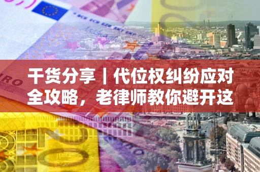 武汉干货分享｜代位权纠纷应对全攻略，老律师教你避开这5大雷区