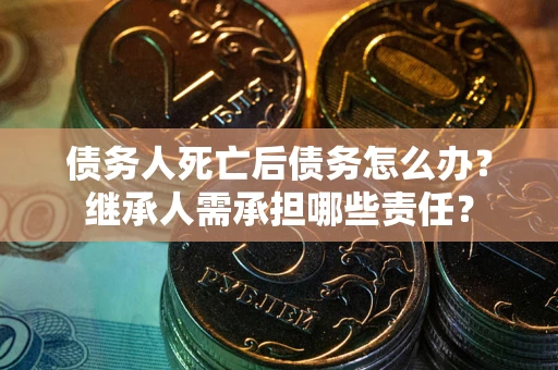 武汉债务人死亡后债务怎么办？继承人需承担哪些责任？