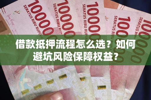 武汉借款抵押流程怎么选？如何避坑风险保障权益？
