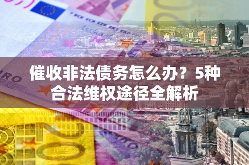 武汉催收非法债务怎么办？5种合法维权途径全解析