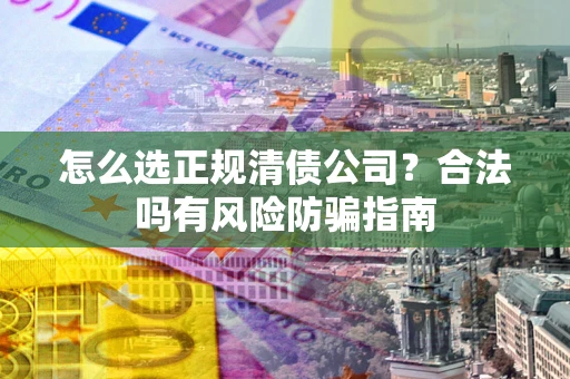 武汉怎么选正规清债公司？合法吗有风险防骗指南