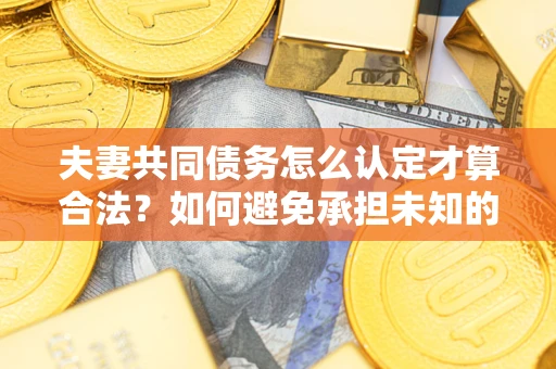 武汉夫妻共同债务怎么认定才算合法？如何避免承担未知的债务风险？