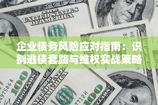 武汉企业债务风险应对指南：识别逃债套路与维权实战策略