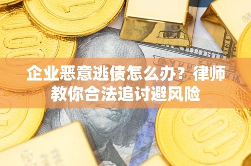武汉企业恶意逃债怎么办？律师教你合法追讨避风险