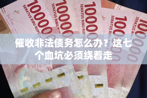 武汉催收非法债务怎么办？这七个血坑必须绕着走