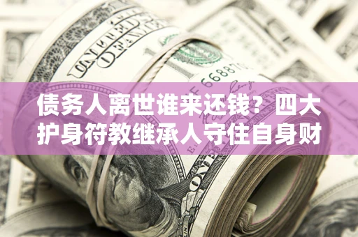 武汉债务人离世谁来还钱？四大护身符教继承人守住自身财产
