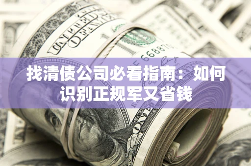 武汉找清债公司必看指南：如何识别正规军又省钱