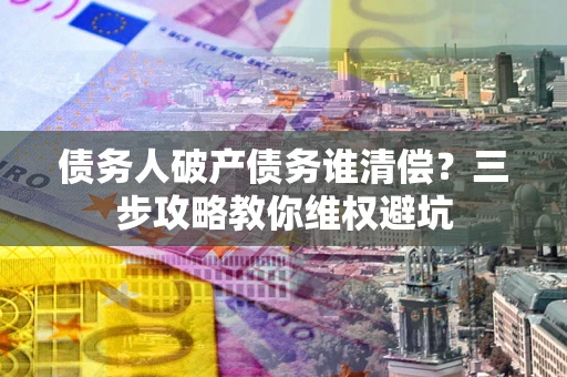 武汉债务人破产债务谁清偿？三步攻略教你维权避坑