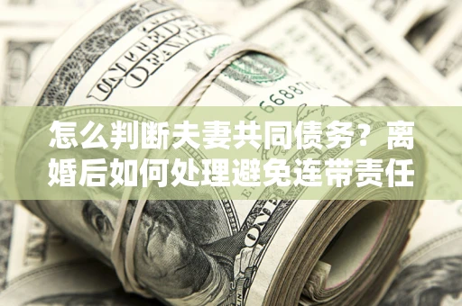 武汉怎么判断夫妻共同债务？离婚后如何处理避免连带责任？