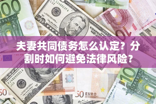 武汉夫妻共同债务怎么认定？分割时如何避免法律风险？
