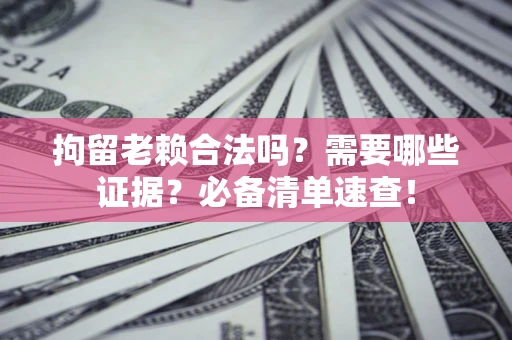 武汉拘留老赖合法吗？需要哪些证据？必备清单速查！