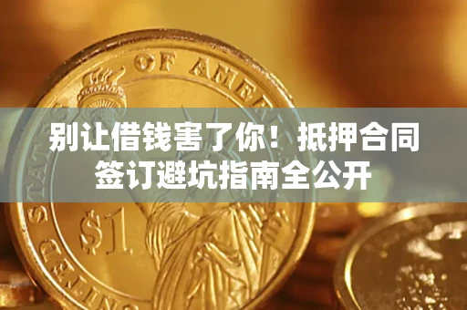 武汉别让借钱害了你！抵押合同签订避坑指南全公开