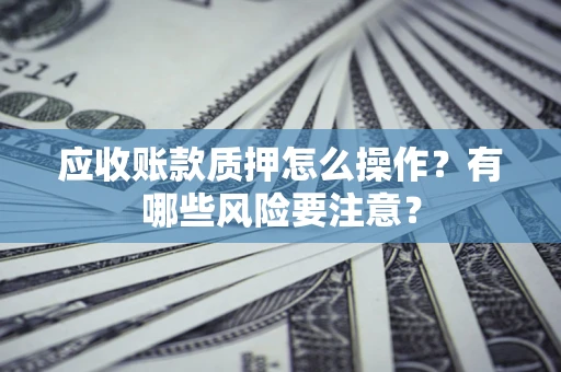 武汉应收账款质押怎么操作？有哪些风险要注意？
