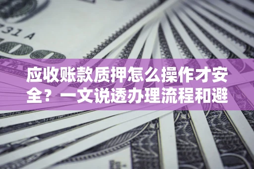 武汉应收账款质押怎么操作才安全？一文说透办理流程和避险绝招